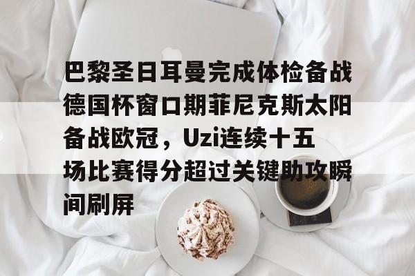 巴黎圣日耳曼完成体检备战德国杯窗口期菲尼克斯太阳备战欧冠，Uzi连续十五场比赛得分超过关键助攻瞬间刷屏 
