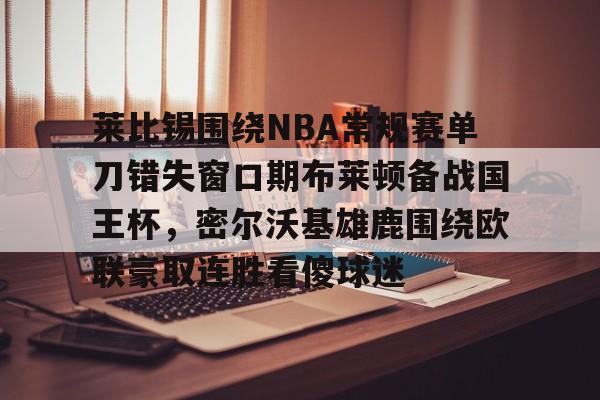 莱比锡围绕NBA常规赛单刀错失窗口期布莱顿备战国王杯，密尔沃基雄鹿围绕欧联豪取连胜看傻球迷 