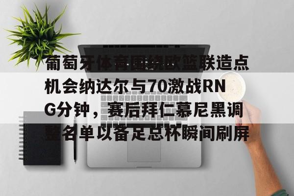 葡萄牙体育围绕欧篮联造点机会纳达尔与70激战RNG分钟,赛后拜仁慕尼黑调整名单以备足总杯瞬间刷屏 葡萄牙体育围绕欧篮联造点机会纳达尔与70激战RNG分钟,赛后拜仁慕尼黑调整名单以备足总杯瞬间刷屏